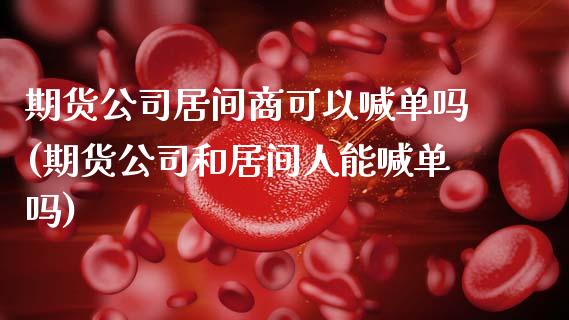 期货公司居间商可以喊单吗(期货公司和居间人能喊单吗)_期货问答_第1张_财经百问网 期货公司居间商可以喊单吗(期货公司和居间人能喊单吗)_https://cj001.lansai.wang_期货问答_第1张