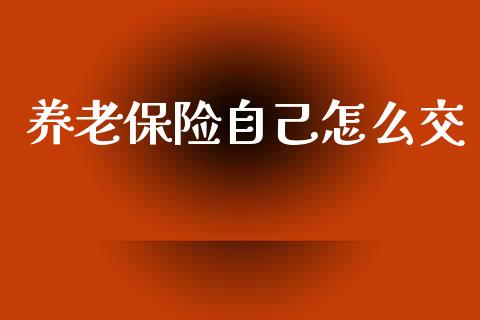 养老保险自己怎么交_https://cj001.lansai.wang_保险问答_第1张