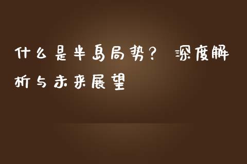什么是半岛局势？ 深度解析与未来展望_https://cj001.lansai.wang_财经问答_第1张