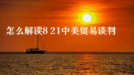 怎么解读8 21中美贸易谈判_https://cj001.lansai.wang_财经问答_第1张