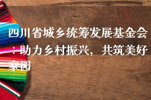 四川省城乡统筹发展基金会：助力乡村振兴，共筑美好家园_https://cj001.lansai.wang_会计问答_第1张