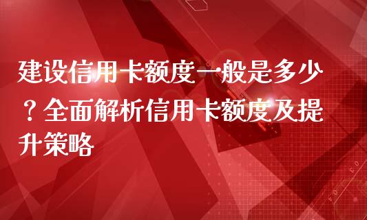 建设信用卡额度一般是多少？全面解析信用卡额度及提升策略_https://cj001.lansai.wang_财经百问_第1张