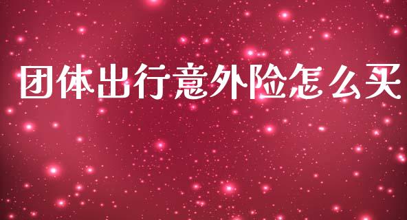 团体出行意外险怎么买_https://cj001.lansai.wang_保险问答_第1张