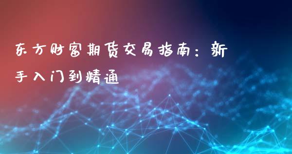 东方财富期货交易指南：新手入门到精通_https://cj001.lansai.wang_财经百问_第1张