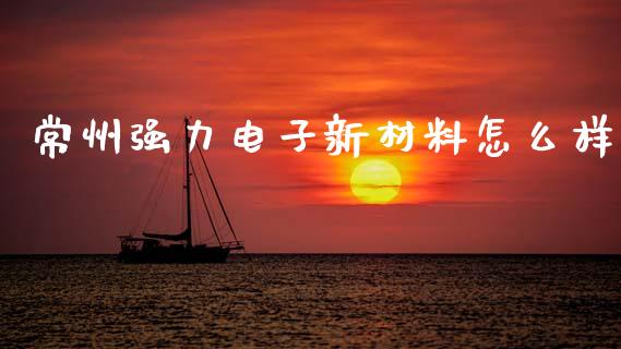 常州强力电子新材料怎么样_https://cj001.lansai.wang_理财问答_第1张