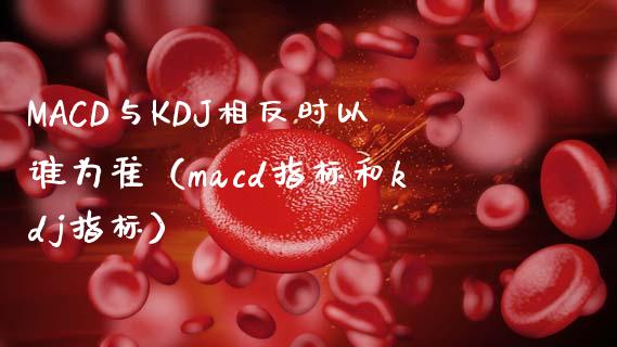 MACD与KDJ相反时以谁为准（macd指标和kdj指标）_https://cj001.lansai.wang_会计问答_第1张