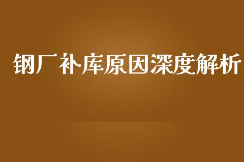钢厂补库原因深度解析_https://cj001.lansai.wang_期货问答_第1张