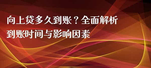 向上贷多久到账？全面解析到账时间与影响因素_https://cj001.lansai.wang_保险问答_第1张