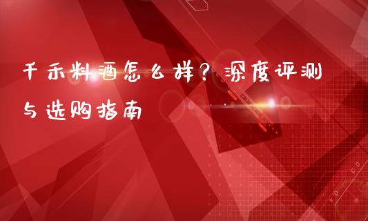 千禾料酒怎么样？深度评测与选购指南_https://cj001.lansai.wang_会计问答_第1张