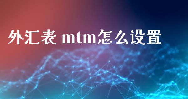 外汇表 mtm怎么设置_https://cj001.lansai.wang_财经问答_第1张