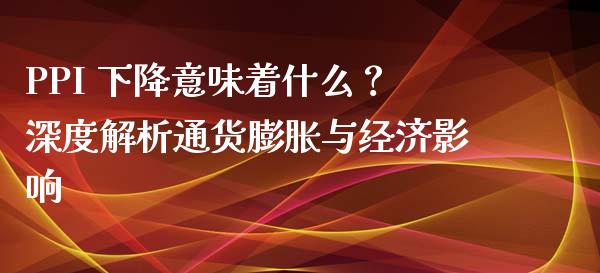 PPI 下降意味着什么?深度解析通货膨胀与经济影响_保险问答_第1张_财经百问网 PPI 下降意味着什么?深度解析通货膨胀与经济影响_https://cj001.lansai.wang_保险问答_第1张