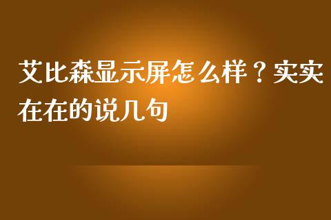 艾比森显示屏怎么样？实实在在的说几句_https://cj001.lansai.wang_股市问答_第1张