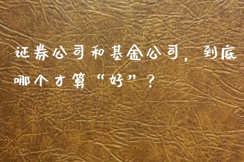 证券公司和基金公司，到底哪个才算“好”？_https://cj001.lansai.wang_金融问答_第1张