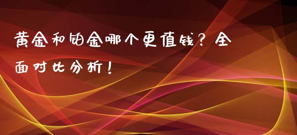 黄金和铂金哪个更值钱？全面对比分析！_https://cj001.lansai.wang_财经问答_第1张
