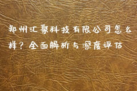 郑州汇聚科技有限公司怎么样？全面解析与深度评估_https://cj001.lansai.wang_财经百问_第1张