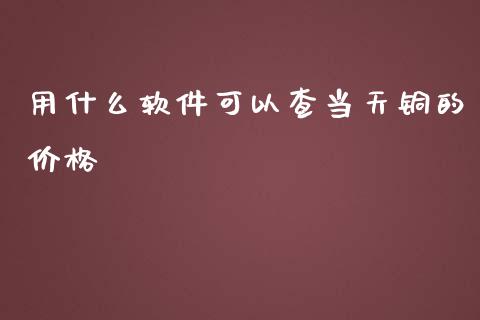 用什么软件可以查当天铜的价格_https://cj001.lansai.wang_金融问答_第1张