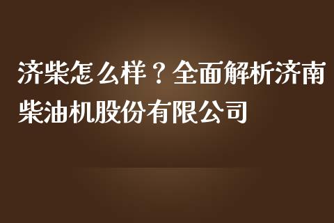 济柴怎么样？全面解析济南柴油机股份有限公司_https://cj001.lansai.wang_理财问答_第1张