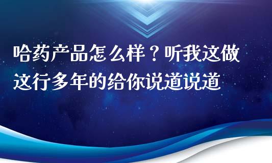 哈药产品怎么样？听我这做这行多年的给你说道说道_https://cj001.lansai.wang_股市问答_第1张