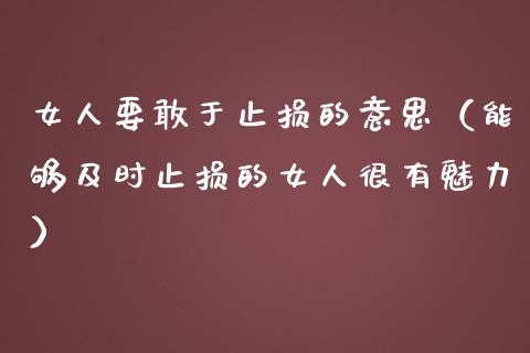 女人要敢于止损的意思（能够及时止损的女人很有魅力）_https://cj001.lansai.wang_股市问答_第1张
