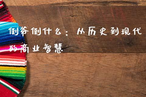 倒爷倒什么：从历史到现代的商业智慧_https://cj001.lansai.wang_股市问答_第1张
