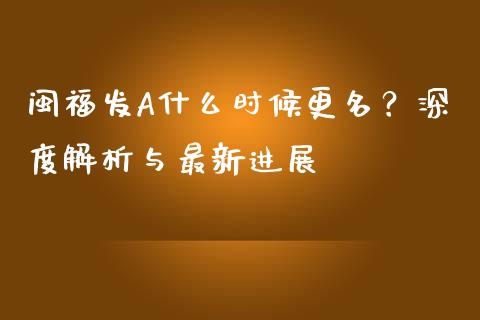 闽福发A什么时候更名？深度解析与最新进展_https://cj001.lansai.wang_理财问答_第1张