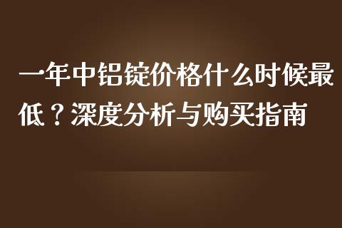 一年中铝锭价格什么时候最低？深度分析与购买指南_https://cj001.lansai.wang_金融问答_第1张