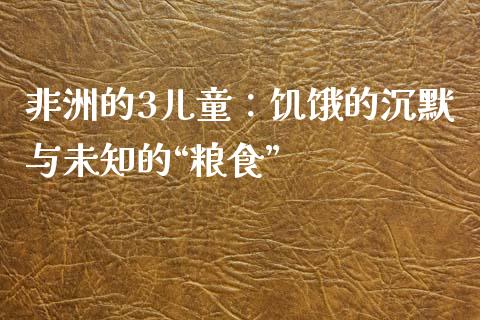 非洲的3儿童：饥饿的沉默与未知的“粮食”_https://cj001.lansai.wang_财经问答_第1张