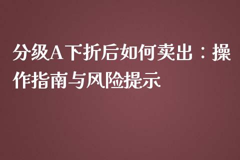 分级A下折后如何卖出：操作指南与风险提示_https://cj001.lansai.wang_保险问答_第1张
