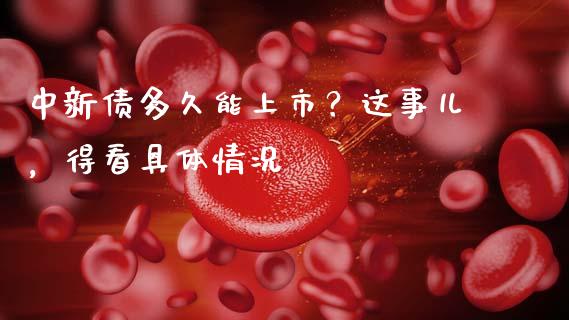 中新债多久能上市？这事儿，得看具体情况_https://cj001.lansai.wang_财经问答_第1张