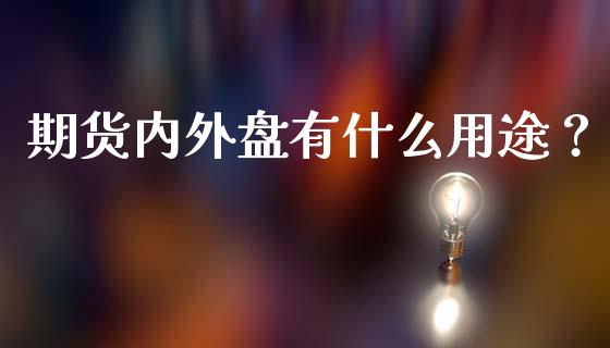 期货内外盘有什么用途？_https://cj001.lansai.wang_股市问答_第1张