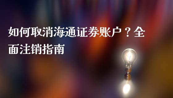 如何取消海通证券账户？全面注销指南_https://cj001.lansai.wang_股市问答_第1张