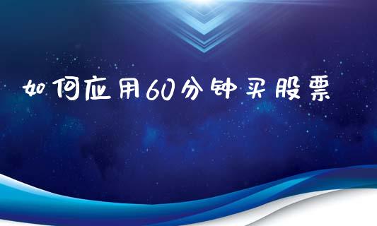 如何应用60分钟买股票_https://cj001.lansai.wang_财经百问_第1张
