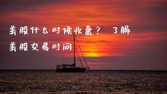 美股什么时候收盘？ 了解美股交易时间_https://cj001.lansai.wang_财经问答_第1张