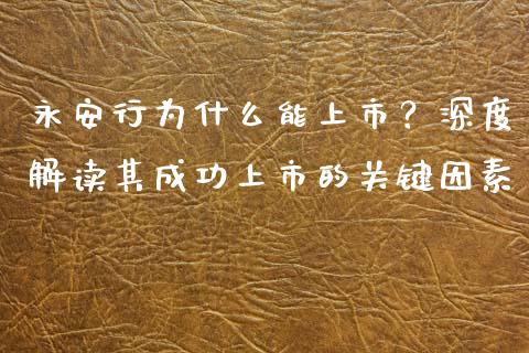永安行为什么能上市？深度解读其成功上市的关键因素_https://cj001.lansai.wang_财经百问_第1张