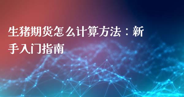 生猪期货怎么计算方法：新手入门指南_https://cj001.lansai.wang_期货问答_第1张