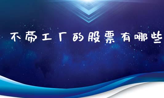 不带工厂的股票有哪些_https://cj001.lansai.wang_期货问答_第1张