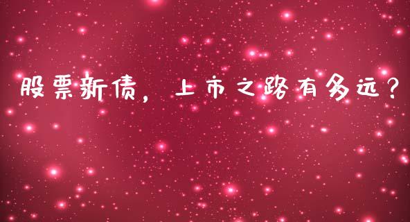 股票新债，上市之路有多远？_https://cj001.lansai.wang_保险问答_第1张