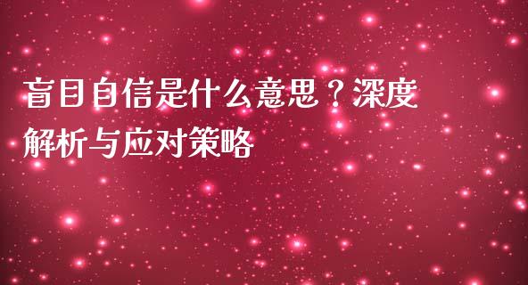 盲目自信是什么意思？深度解析与应对策略_https://cj001.lansai.wang_保险问答_第1张