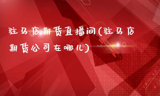 驻马店期货直播间(驻马店期货公司在哪儿)_https://cj001.lansai.wang_金融问答_第1张