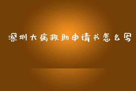 深圳大病救助申请书怎么写_https://cj001.lansai.wang_保险问答_第1张