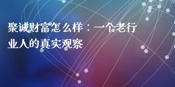 聚诚财富怎么样：一个老行业人的真实观察_https://cj001.lansai.wang_财经百问_第1张