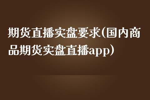 期货直播实盘要求(国内商品期货实盘直播app)_https://cj001.lansai.wang_期货问答_第1张