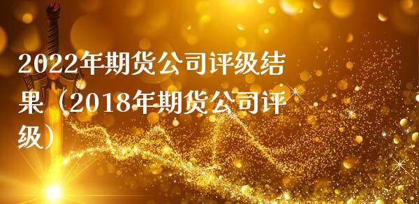 2022年期货公司评级结果（2018年期货公司评级）_https://cj001.lansai.wang_股市问答_第1张