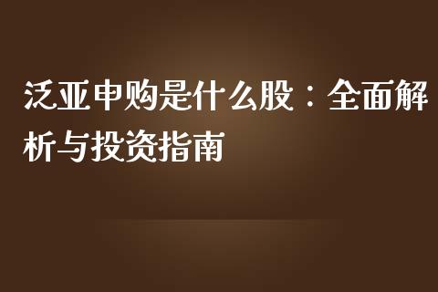 泛亚申购是什么股：全面解析与投资指南_https://cj001.lansai.wang_期货问答_第1张
