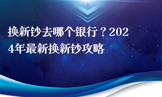 换新钞去哪个银行？2024年最新换新钞攻略_https://cj001.lansai.wang_保险问答_第1张
