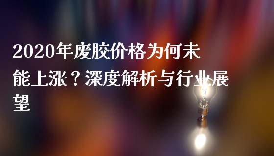2020年废胶价格为何未能上涨？深度解析与行业展望_https://cj001.lansai.wang_会计问答_第1张
