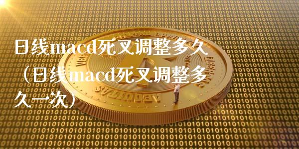 日线macd死叉调整多久（日线macd死叉调整多久一次）_https://cj001.lansai.wang_会计问答_第1张