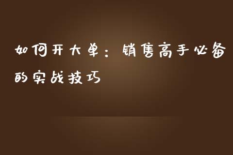如何开大单：销售高手必备的实战技巧_https://cj001.lansai.wang_理财问答_第1张