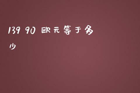 139 90 欧元等于多少_https://cj001.lansai.wang_财经问答_第1张