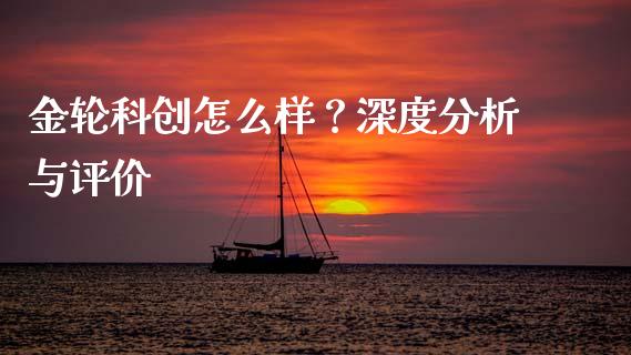 金轮科创怎么样？深度分析与评价_https://cj001.lansai.wang_股市问答_第1张